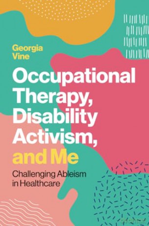 Occupational Therapy, Disability Activism, and Me: Challenging Ableism in Healthcare - Georgia Vine [KSIĄŻKA]