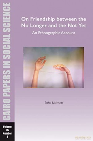 On Friendship between the No Longer and the Not Yet: An Ethnographic Account: Cairo Papers in Social Science Vol. 35, No. 4 - Soha Mohsen [KSIĄŻKA]
