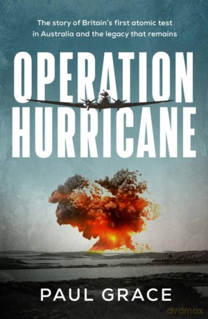 Operation Hurricane: The story of Britain's first atomic test in Australia and the legacy that remains - Paul Grace [KSIĄŻKA]