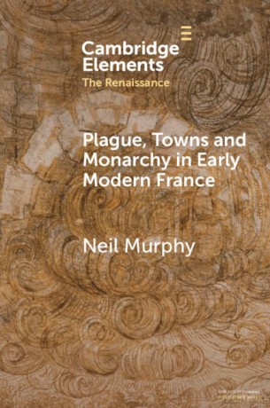 Plague, Towns and Monarchy in Early Modern France (Elements in the Renaissance) - Neil Murphy [KSIĄŻKA]