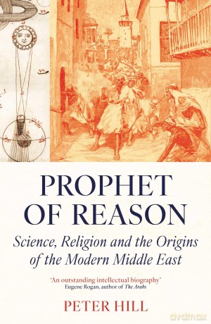 Prophet of Reason: Science, Religion and the Origins of the Modern Middle East - Peter Hill [KSIĄŻKA]