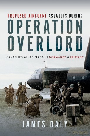 Proposed Airborne Assaults during Operation Overlord: Cancelled Allied Plans in Normandy and Brittany - James Daly [KSIĄŻKA]