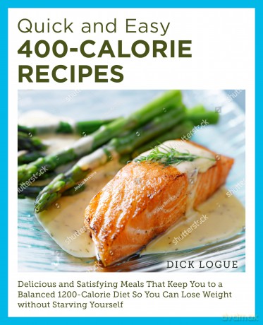 Quick and Easy 400-Calorie Recipes: Delicious and Satisfying Meals That Keep You to a Balanced 1200-Calorie Diet So You Can Lose Weight Without Starving Yourself - Dick Logue [KSIĄŻKA]