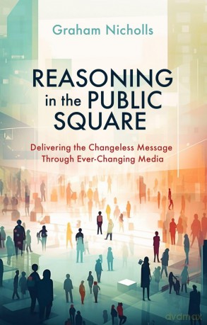 Reasoning in the Public Square: Delivering the Changeless Message Through Ever-Changing Media - Graham Nicholls [KSIĄŻKA]