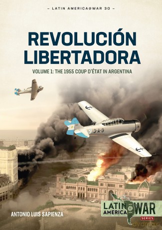 Revolucion Libertadora: Volume 1: The 1955 Coup d'Etat in Argentina: 30 (Latin America@War) - Antonio Luis Sapienza Fracchia [KSIĄŻKA]