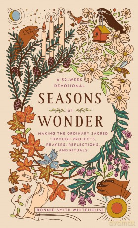 Seasons of Wonder: Making the Ordinary Sacred Through Projects, Prayers, Reflections, and Rituals: A 52-week devotional - Bonnie Smith Whitehouse [KSIĄŻKA]