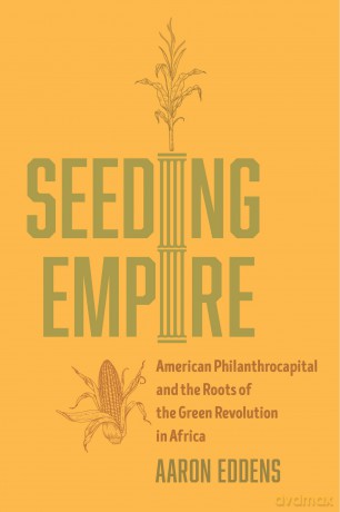 Seeding Empire: American Philanthrocapital and the Roots of the Green Revolution in Africa - Aaron Eddens [KSIĄŻKA]
