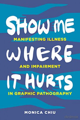 Show Me Where It Hurts: Manifesting Illness and Impairment in Graphic Pathography (Graphic Medicine) - Monica Chiu [KOMIKS]