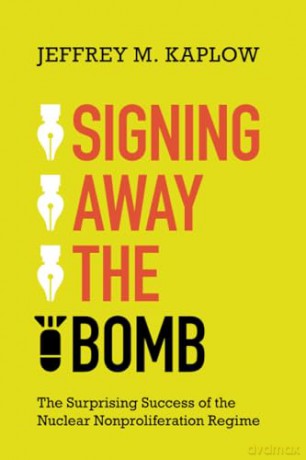Signing Away the Bomb: The Surprising Success of the Nuclear Nonproliferation Regime - Jeffrey M. Kaplow [KSIĄŻKA]