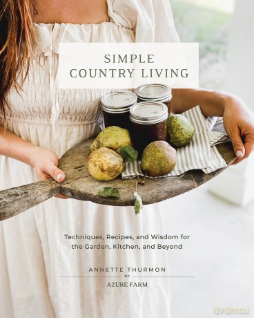 Simple Country Living: Techniques, Recipes, and Wisdom for the Garden, Kitchen, and Beyond - Annette Thurmon [KSIĄŻKA]