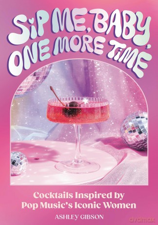 Sip Me, Baby, One More Time: Cocktails Inspired by Pop Music's Iconic Women - Ashley Gibson [KSIĄŻKA]