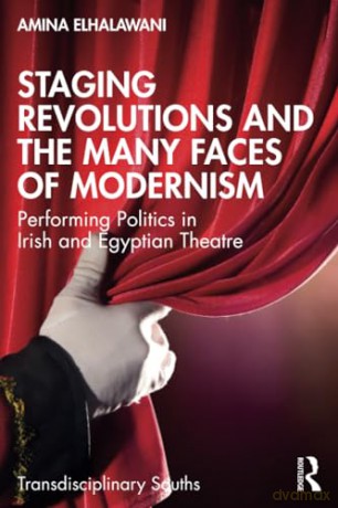 Staging Revolutions and the Many Faces of Modernism: Performing Politics in Irish and Egyptian Theatre (Transdisciplinary Souths) - Amina ElHalawani [KSIĄŻKA]