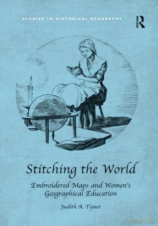 Stitching the World: Embroidered Maps and Women's Geographical Education: Embroidered Maps and Women's Geographical Education (Studies in Historical Geography) - Judith A. Tyner [KSIĄŻKA]