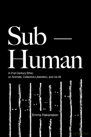 Sub-Human: A 21st-Century Ethic; on Animals, Collective Liberation, and Us All - Emma Hakansson [KSIĄŻKA]