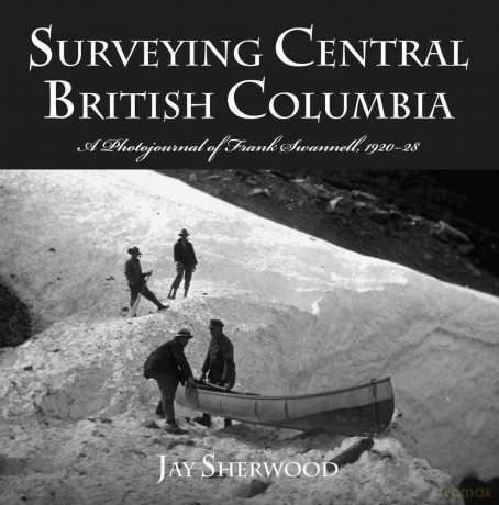 Surveying Central British Columbia: A Photojournal of Frank Swannell 1920-1928 (Royal BC Museum): A Photojournal of Frank Swanell, 1920-28 - Jay Sherwood [KSIĄŻKA]
