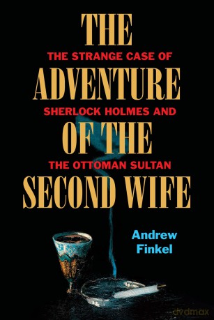 The Adventure of the Second Wife: The Strange Case of Sherlock Holmes and the Ottoman Sultan - Andrew Finkel [KSIĄŻKA]