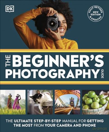 The Beginner's Photography Guide: The Ultimate Step-by-Step Manual for Getting the Most from Your Camera and Phone - Dk [KSIĄŻKA]