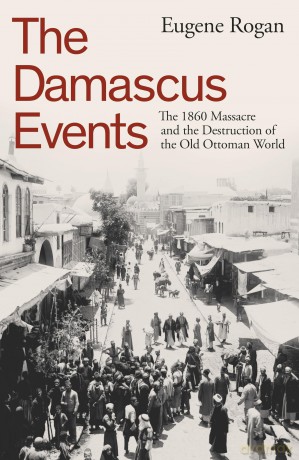 The Damascus Events: The 1860 Massacre and the Destruction of the Old Ottoman World - Eugene Rogan [KSIĄŻKA]