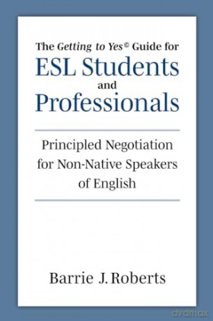 The Getting to Yes Guide for ESL Students and Professionals: Principled Negotiation for Non-Native Speakers of English - Akshat Gupta [KSIĄŻKA]