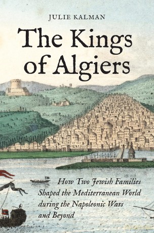 The Kings of Algiers: How Two Jewish Families Shaped the Mediterranean World during the Napoleonic Wars and Beyond - Julie Kalman [KSIĄŻKA]