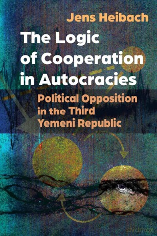 The Logic of Cooperation in Autocracies: Political Opposition in the Third Yemeni Republic (Modern Intellectual and Political History of the Middle East) [KSIĄŻKA]