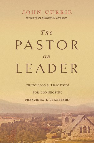 The Pastor as Leader: Principles and Practices for Connecting Preaching and Leadership - John Currie [KSIĄŻKA]