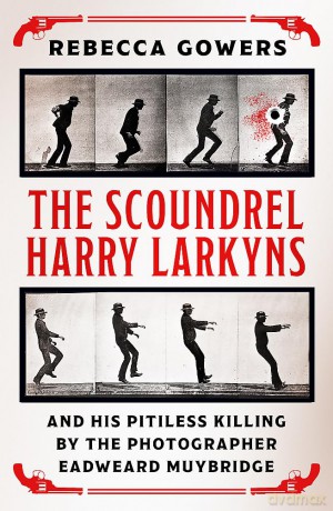The Scoundrel Harry Larkyns and his Pitiless Killing by the Photographer Eadweard Muybridge - Rebecca Gowers [KSIĄŻKA]