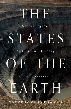 The States of the Earth: An Ecological and Racial History of Secularization - Mohamed Amer Meziane [KSIĄŻKA]