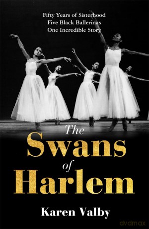 The Swans of Harlem: Fifty years of sisterhood, five black ballerinas, one incredible story - Karen Valby [KSIĄŻKA]