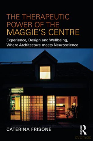 The Therapeutic Power of the Maggie's Centre: Experience, Design and Wellbeing, Where Architecture meets Neuroscience - Caterina Frisone [KSIĄŻKA]
