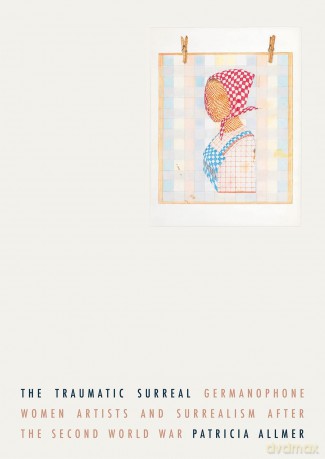 The Traumatic Surreal: Germanophone Women Artists and Surrealism After the Second World War - Patricia Allmer [KSIĄŻKA]