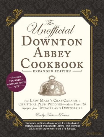 The Unofficial Downton Abbey Cookbook, Expanded Edition: From Lady Mary's Crab Canapés to Christmas Plum Pudding--More Than 150 Recipes from Upstairs and Downstairs (Unofficial Cookbook) - Emily Ansara Baines [KSIĄŻKA]