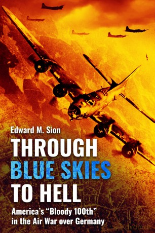 Through Blue Skies to Hell: America's Bloody 100th in the Air War over Germany - Edward M Sion [KSIĄŻKA]