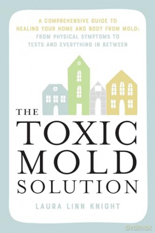 Toxic Mold Solution, The: A Comprehensive Guide to Healing Your Home and Body from Mold: From Physical Symptoms to Tests and Everything in Between - Laura Linn Knight [KSIĄŻKA]