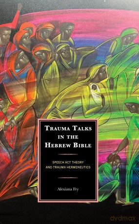 Trauma Talks in the Hebrew Bible: Speech Act Theory and Trauma Hermeneutics - Alexiana Fry [KSIĄŻKA]