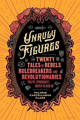 Unruly Figures: Twenty Tales of Rebels, Rulebreakers, and Revolutionaries You've (Probably) Never Heard Of - Valorie Castellanos Clark [KSIĄŻKA]