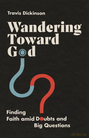Wandering Toward God: Finding Faith amid Doubts and Big Questions - Travis Dickinson [KSIĄŻKA]