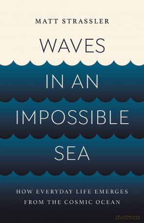 Waves in an Impossible Sea: How Everyday Life Emerges from the Cosmic Ocean - Matt Strassler [KSIĄŻKA]