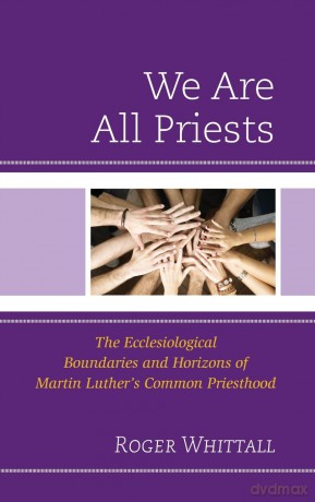 We Are All Priests: The Ecclesiological Boundaries and Horizons of Martin Luther's Common Priesthood - Roger Whittall [KSIĄŻKA]