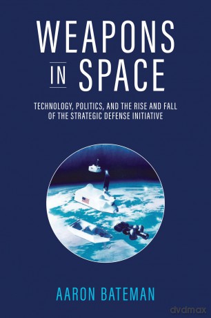 Weapons in Space: Technology, Politics, and the Rise and Fall of the Strategic Defense Initiative - Aaron Bateman [KSIĄŻKA]