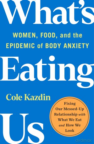 What's Eating Us: Women, Food, and the Epidemic of Body Anxiety - Cole Kazdin [KSIĄŻKA]