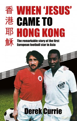 When 'Jesus' Came to Hong Kong: The Remarkable Story of the First European Football Star in Asia - Derek Currie [KSIĄŻKA]