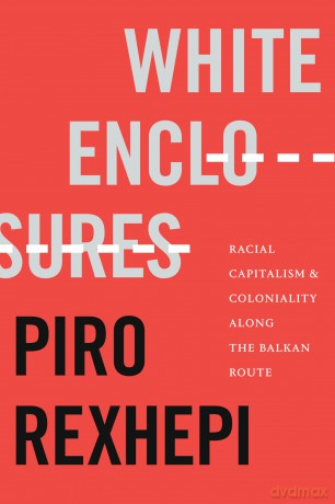 White Enclosures: Racial Capitalism and Coloniality along the Balkan Route (On Decoloniality) - Piro Rexhepi [KSIĄŻKA]