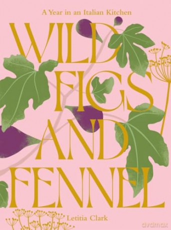 Wild Figs and Fennel: A Year in an Italian Kitchen - Letitia Clark [KSIĄŻKA]