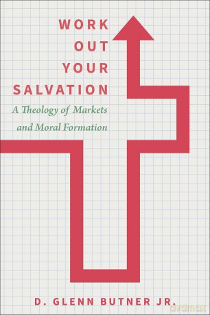 Work Out Your Salvation: A Theology of Markets and Moral Formation - D. Glenn Butner Jr. [KSIĄŻKA]