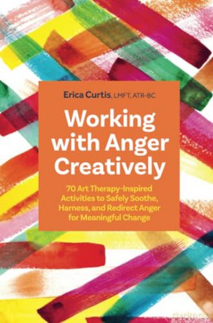 Working with Anger Creatively: 70 Art Therapy-Inspired Activities to Safely Soothe, Harness, and Redirect Anger for Meaningful Change - Erica Curtis [KSIĄŻKA]
