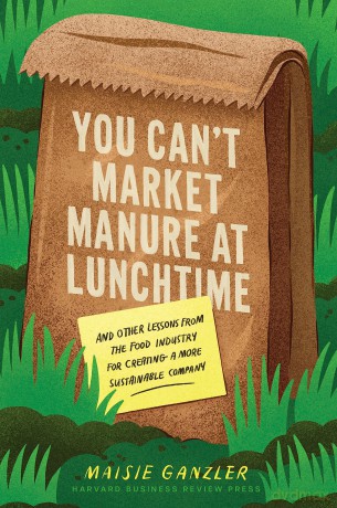 You Can't Market Manure at Lunchtime: And Other Lessons from the Food Industry for Creating a More Sustainable Company - Maisie Ganzler [KSIĄŻKA]