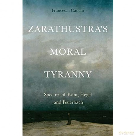Zarathustra'S Moral Tyranny: Spectres of Kant, Hegel and Feuerbach - Francesca Cauchi [KSIĄŻKA]