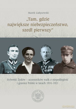 "Tam, gdzie największe niebezpieczeństwo, szedł pierwszy". Sylwetki Żydów - uczestników walk o niepodległość i granice Polski w latach 1914-1921 - Marek Gałęzowski [KSIĄŻKA]