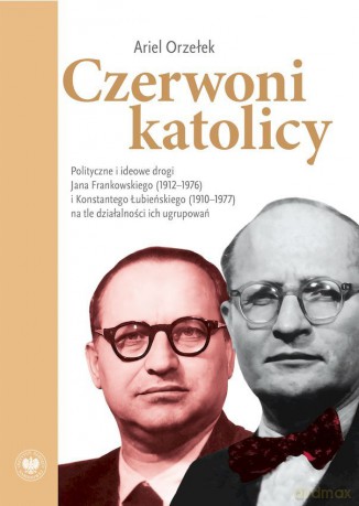 Czerwoni katolicy. Polityczne i ideowe drogi Jana Frankowskiego (1912-1976) i Konstantego Łubieńskiego (1910-1977) na tle działalności ich ugrupowań - Ariel Orzełek [KSIĄŻKA]